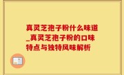 真灵芝孢子粉什么味道_真灵芝孢子粉的口味特点与独特风味解析