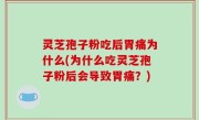 灵芝孢子粉吃后胃痛为什么(为什么吃灵芝孢子粉后会导致胃痛？)