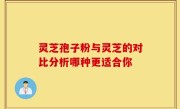 灵芝孢子粉与灵芝的对比分析哪种更适合你