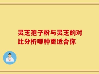 灵芝孢子粉与灵芝的对比分析哪种更适合你
