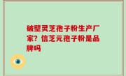 破壁灵芝孢子粉生产厂家？信芝元孢子粉是品牌吗