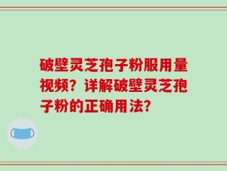 破壁灵芝孢子粉服用量视频？详解破壁灵芝孢子粉的正确用法？