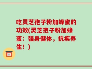 吃灵芝孢子粉加蜂蜜的功效(灵芝孢子粉加蜂蜜：强身健体，抗疾养生！)