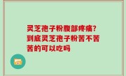 灵芝孢子粉腹部疼痛？到底灵芝孢子粉苦不苦苦的可以吃吗