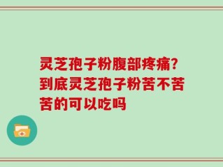 灵芝孢子粉腹部疼痛？到底灵芝孢子粉苦不苦苦的可以吃吗