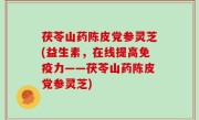 茯苓山药陈皮党参灵芝(益生素，在线提高免疫力——茯苓山药陈皮党参灵芝)
