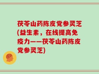 茯苓山药陈皮党参灵芝(益生素，在线提高免疫力——茯苓山药陈皮党参灵芝)