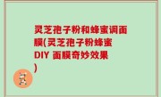 灵芝孢子粉和蜂蜜调面膜(灵芝孢子粉蜂蜜 DIY 面膜奇妙效果)