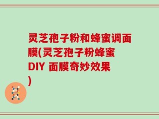 灵芝孢子粉和蜂蜜调面膜(灵芝孢子粉蜂蜜 DIY 面膜奇妙效果)