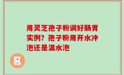 用灵芝孢子粉调好肠胃实例？孢子粉用开水冲泡还是温水泡