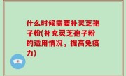 什么时候需要补灵芝孢子粉(补充灵芝孢子粉的适用情况，提高免疫力)