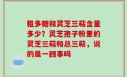 粗多糖和灵芝三萜含量多少？灵芝孢子粉里的灵芝三萜和总三萜，说的是一回事吗