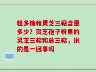 粗多糖和灵芝三萜含量多少？灵芝孢子粉里的灵芝三萜和总三萜，说的是一回事吗