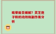 眩晕能否缓解?灵芝孢子粉的功效和副作用分析