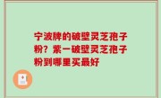 宁波牌的破壁灵芝孢子粉？紫一破壁灵芝孢子粉到哪里买最好