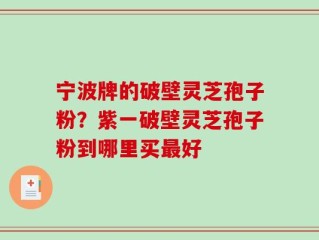 宁波牌的破壁灵芝孢子粉？紫一破壁灵芝孢子粉到哪里买最好
