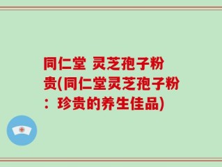 同仁堂 灵芝孢子粉 贵(同仁堂灵芝孢子粉：珍贵的养生佳品)