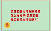 灵芝胶囊治疗失眠效果怎么样知乎(灵芝胶囊能否有效治疗失眠？)