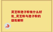 灵芝粉孢子粉有什么好处_灵芝粉与孢子粉的益处解析