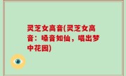 灵芝女高音(灵芝女高音：嗓音如仙，唱出梦中花园)