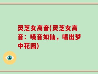 灵芝女高音(灵芝女高音：嗓音如仙，唱出梦中花园)