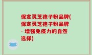 保定灵芝孢子粉品牌(保定灵芝孢子粉品牌 - 增强免疫力的自然选择)