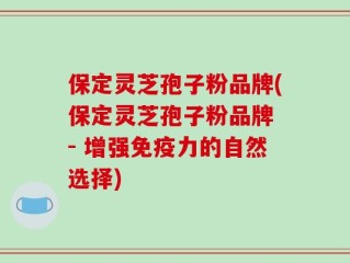 保定灵芝孢子粉品牌(保定灵芝孢子粉品牌 - 增强免疫力的自然选择)