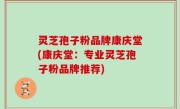 灵芝孢子粉品牌康庆堂(康庆堂：专业灵芝孢子粉品牌推荐)