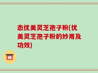 态优美灵芝孢子粉(优美灵芝孢子粉的妙用及功效)