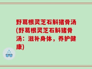 野葛根灵芝石斛猪骨汤(野葛根灵芝石斛猪骨汤：滋补身体，养护健康)