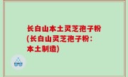 长白山本土灵芝孢子粉(长白山灵芝孢子粉：本土制造)