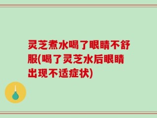 灵芝煮水喝了眼睛不舒服(喝了灵芝水后眼睛出现不适症状)