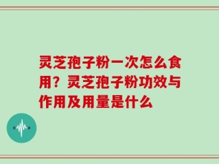 灵芝孢子粉一次怎么食用？灵芝孢子粉功效与作用及用量是什么