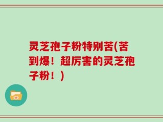灵芝孢子粉特别苦(苦到爆！超厉害的灵芝孢子粉！)