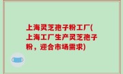 上海灵芝孢子粉工厂(上海工厂生产灵芝孢子粉，迎合市场需求)
