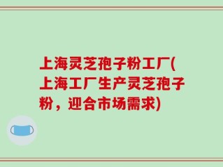 上海灵芝孢子粉工厂(上海工厂生产灵芝孢子粉，迎合市场需求)