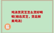 鸡汤煲灵芝怎么煲好喝呢(精选灵芝，煲出鲜美鸡汤)