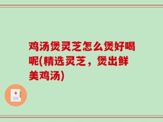 鸡汤煲灵芝怎么煲好喝呢(精选灵芝，煲出鲜美鸡汤)