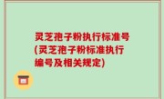 灵芝孢子粉执行标准号(灵芝孢子粉标准执行编号及相关规定)