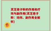 灵芝孢子粉的作用和疗效与副作用(灵芝孢子粉：功效、副作用全解析)