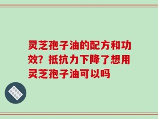灵芝孢子油的配方和功效？抵抗力下降了想用灵芝孢子油可以吗