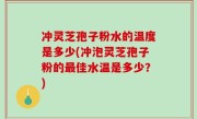 冲灵芝孢子粉水的温度是多少(冲泡灵芝孢子粉的最佳水温是多少？)