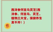 西洋参何首乌灵芝(西洋参、何首乌、灵芝，植物三大宝，保健养生离不开！)