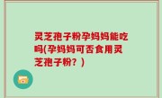 灵芝孢子粉孕妈妈能吃吗(孕妈妈可否食用灵芝孢子粉？)