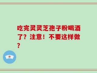吃完灵灵芝孢子粉喝酒了？注意！不要这样做？