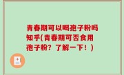 青春期可以喝孢子粉吗知乎(青春期可否食用孢子粉？了解一下！)