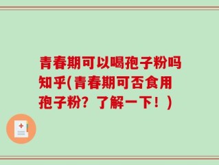 青春期可以喝孢子粉吗知乎(青春期可否食用孢子粉？了解一下！)