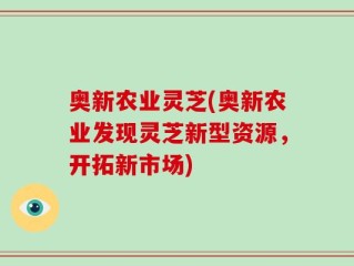 奥新农业灵芝(奥新农业发现灵芝新型资源，开拓新市场)