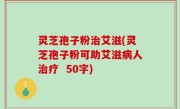 灵芝孢子粉治艾滋，灵芝孢子粉可助艾滋病人治疗