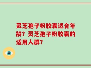灵芝孢子粉胶囊适合年龄？灵芝孢子粉胶囊的适用人群？